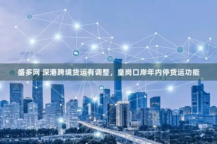 盛多网 深港跨境货运有调整，皇岗口岸年内停货运功能